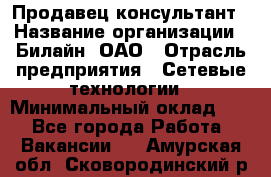 Продавец-консультант › Название организации ­ Билайн, ОАО › Отрасль предприятия ­ Сетевые технологии › Минимальный оклад ­ 1 - Все города Работа » Вакансии   . Амурская обл.,Сковородинский р-н